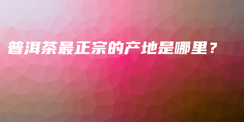 普洱茶最正宗的产地是哪里？插图