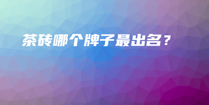 茶砖哪个牌子最出名？插图