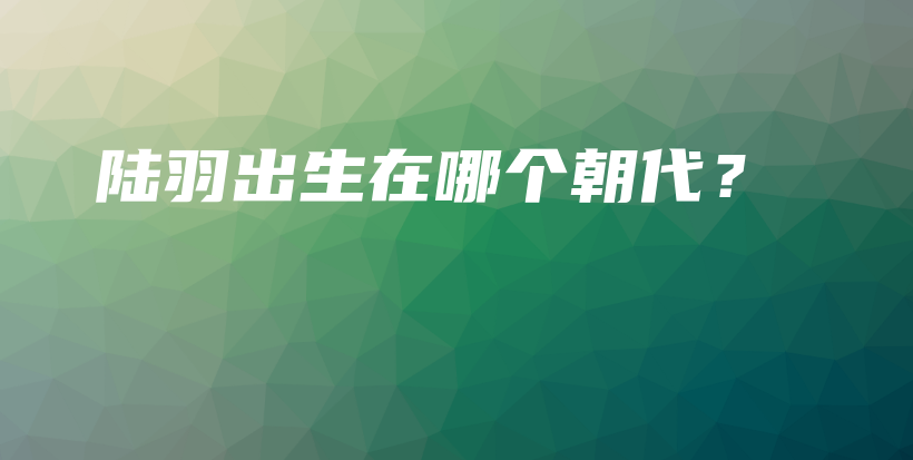 陆羽出生在哪个朝代？插图