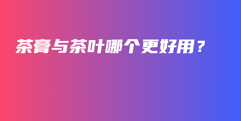茶膏与茶叶哪个更好用？插图