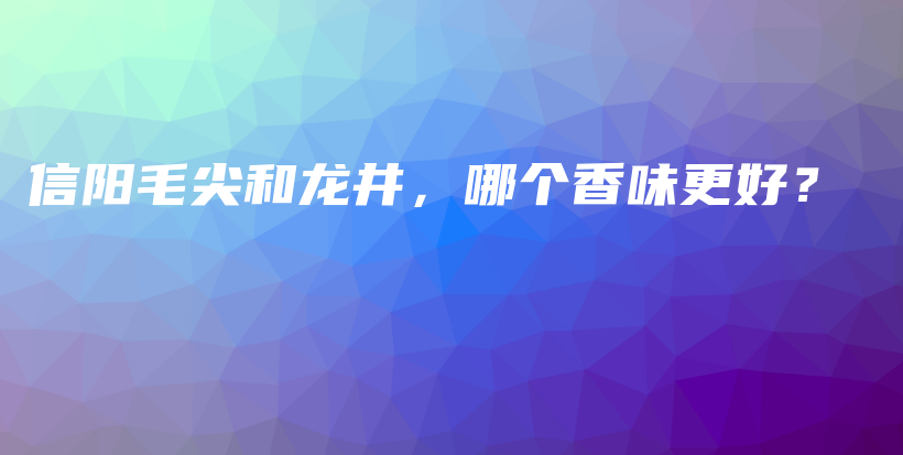 信阳毛尖和龙井，哪个香味更好？插图