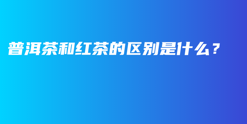 普洱茶和红茶的区别是什么？插图