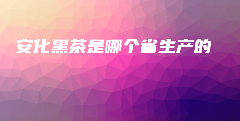 安化黑茶是哪个省生产的插图