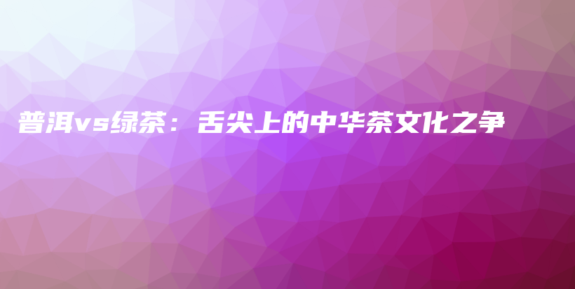 普洱vs绿茶：舌尖上的中华茶文化之争插图