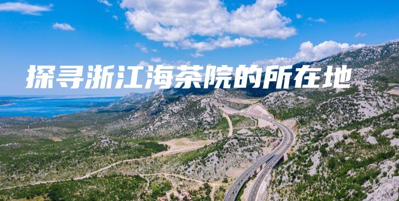 探寻浙江海茶院的所在地插图