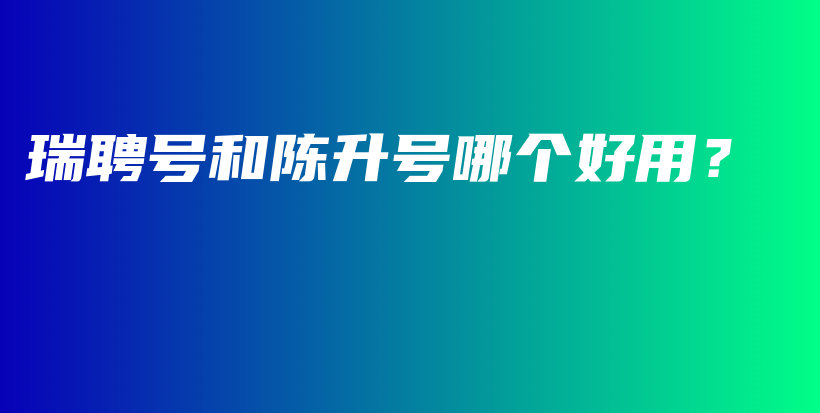 瑞聘号和陈升号哪个好用？插图