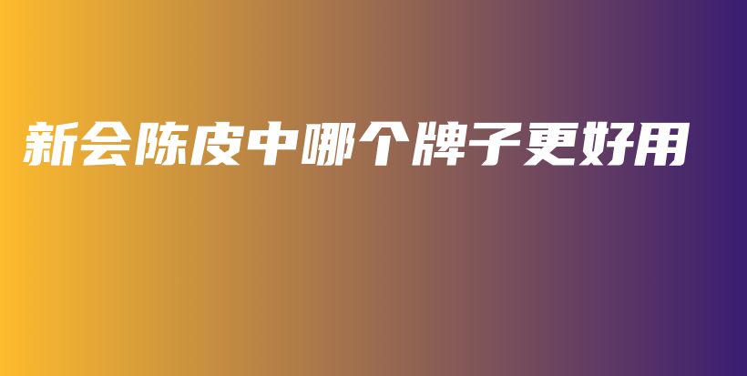 新会陈皮中哪个牌子更好用插图