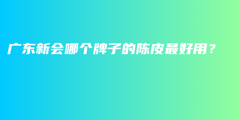 广东新会哪个牌子的陈皮最好用？插图