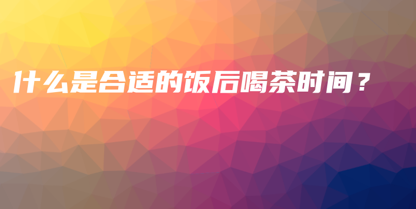什么是合适的饭后喝茶时间?插图 什么是合适的饭后喝茶时间?插图