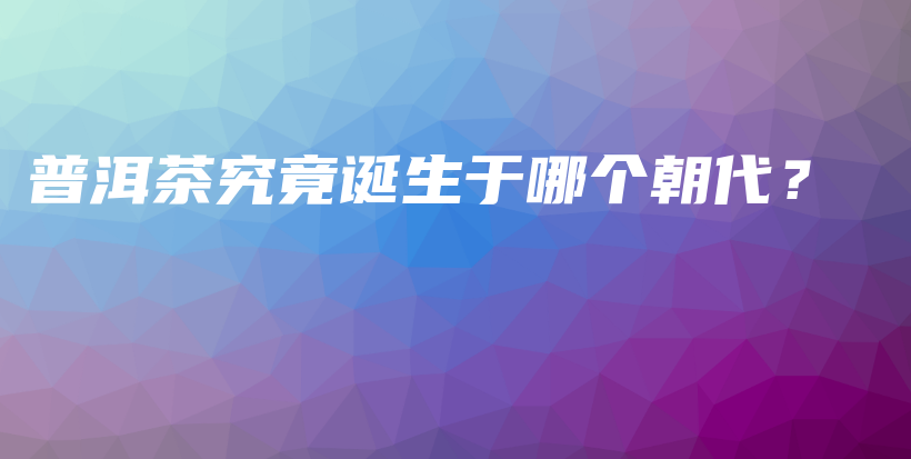 普洱茶究竟诞生于哪个朝代?插图 普洱茶究竟诞生于哪个朝代?插图