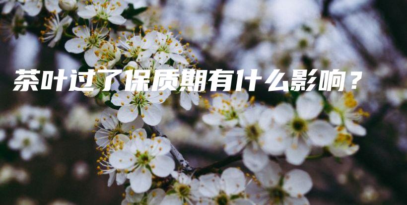 茶叶过了保质期有什么影响？插图