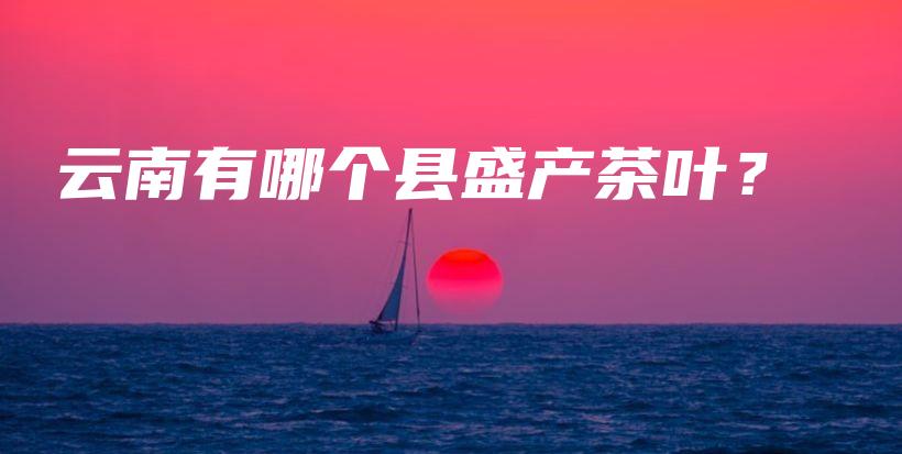 云南有哪个县盛产茶叶？插图