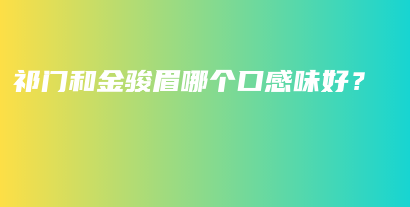 祁门和金骏眉哪个口感味好？插图