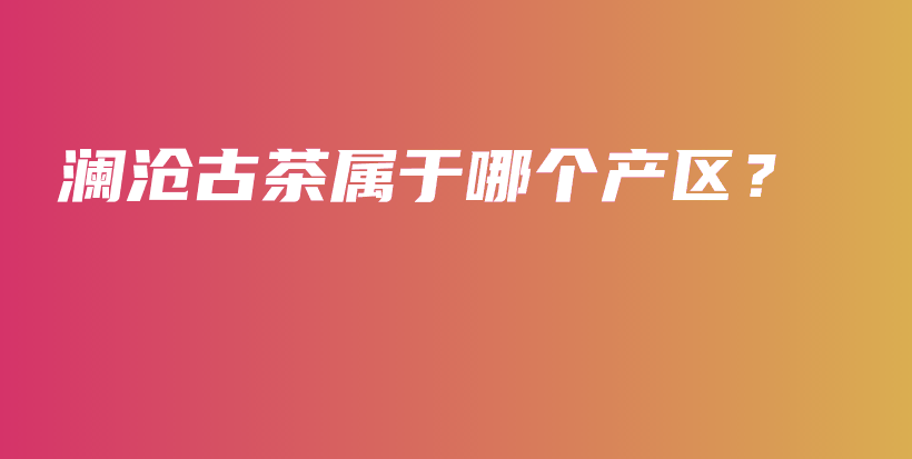 澜沧古茶属于哪个产区？插图