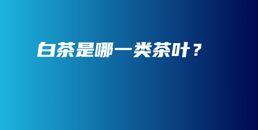 白茶是哪一类茶叶？插图