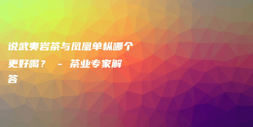 说武夷岩茶与凤凰单枞哪个更好喝? – 茶业专家解答插图 说武夷岩茶与凤凰单枞哪个更好喝? – 茶业专家解答插图