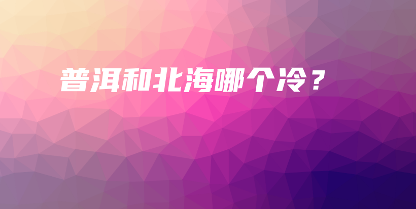 普洱和北海哪个冷？插图