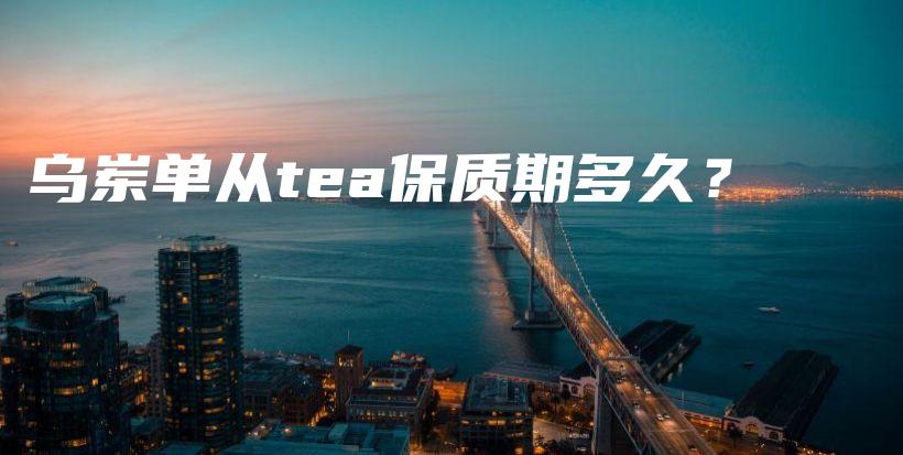 乌岽单从tea保质期多久？插图