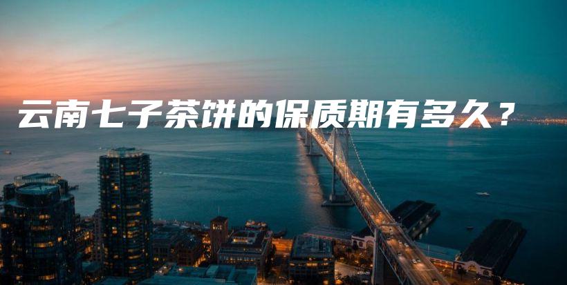 云南七子茶饼的保质期有多久?插图 云南七子茶饼的保质期有多久?插图