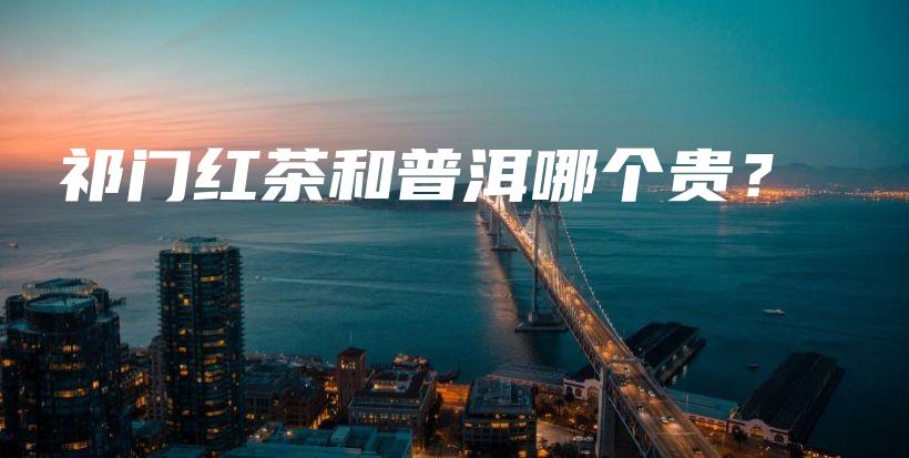 祁门红茶和普洱哪个贵？插图