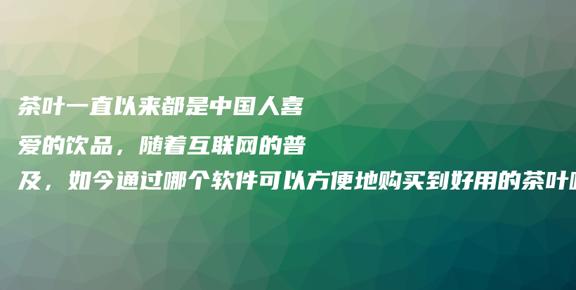 茶叶一直以来都是中国人喜爱的饮品，随着互联网的普及，如今通过哪个软件可以方便地购买到好用的茶叶呢？插图