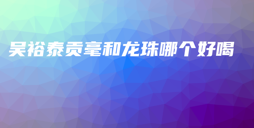 吴裕泰贡毫和龙珠哪个好喝插图