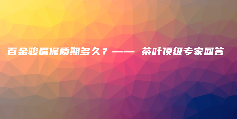 百金骏眉保质期多久？—— 茶叶顶级专家回答插图