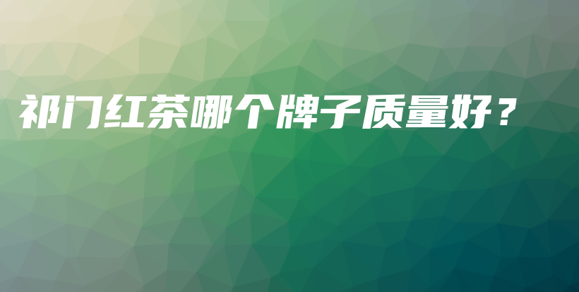 祁门红茶哪个牌子质量好？插图