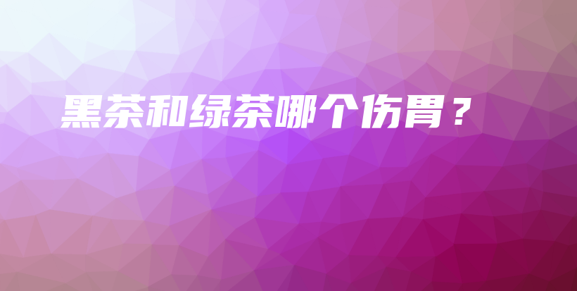 黑茶和绿茶哪个伤胃？插图