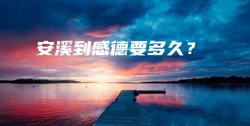 安溪到感德要多久？插图