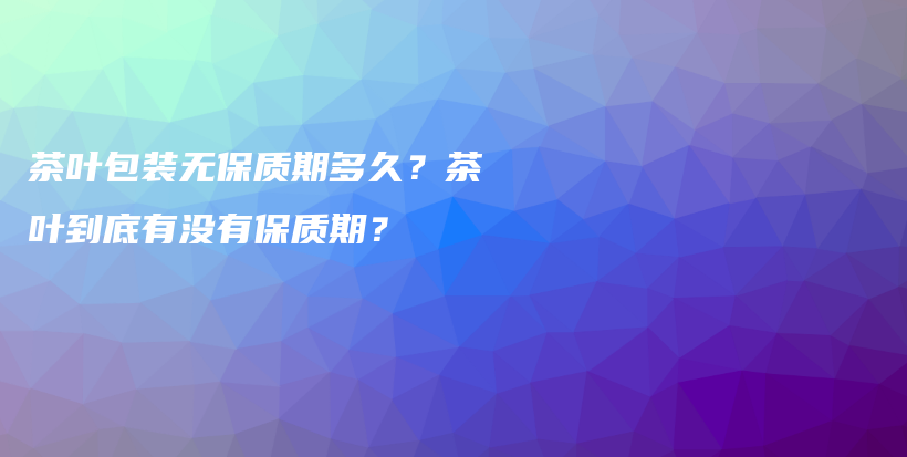 茶叶包装无保质期多久?茶叶到底有没有保质期?插图 茶叶包装无保质期多久?茶叶到底有没有保质期?插图