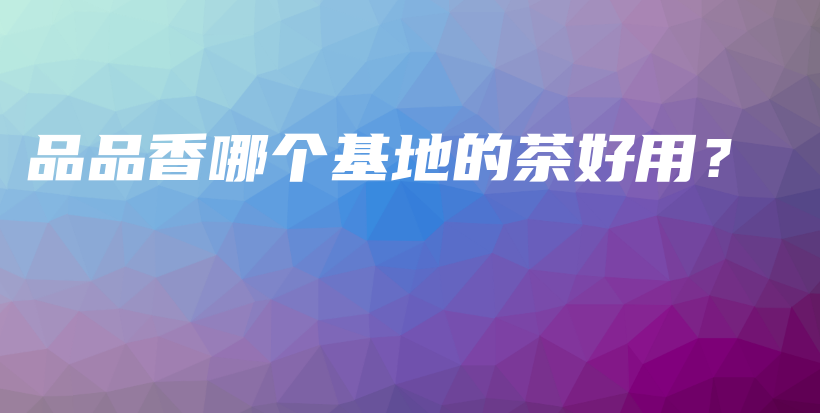 品品香哪个基地的茶好用？插图