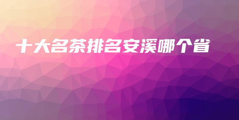 十大名茶排名安溪哪个省插图