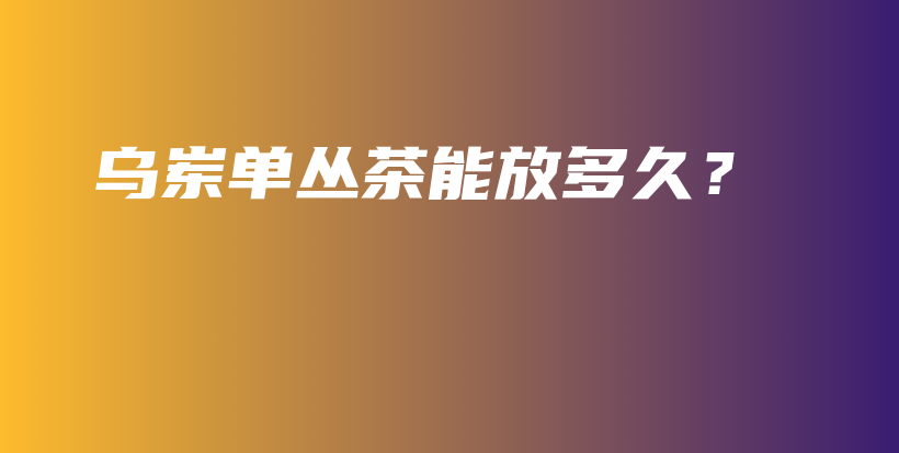 乌岽单丛茶能放多久？插图