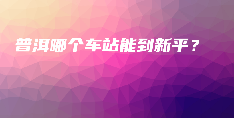 普洱哪个车站能到新平？插图