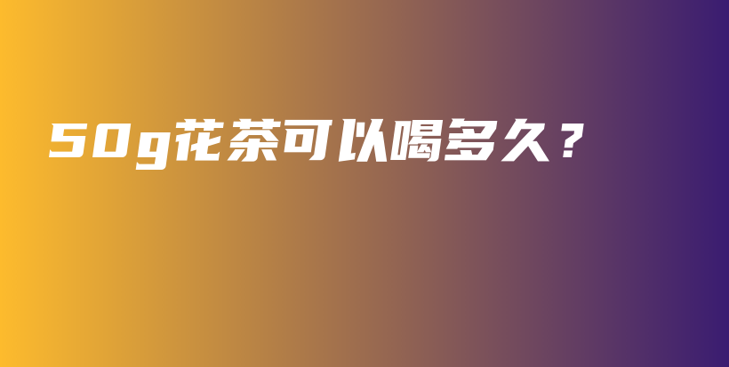 50g花茶可以喝多久？插图
