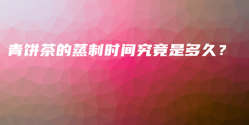 青饼茶的蒸制时间究竟是多久?插图 青饼茶的蒸制时间究竟是多久?插图