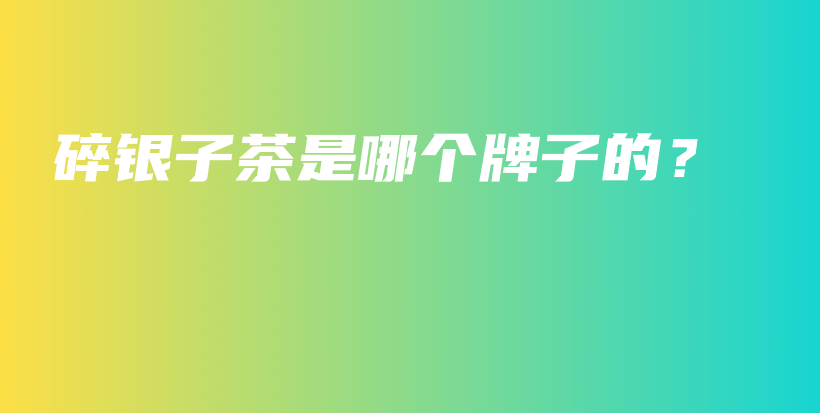 碎银子茶是哪个牌子的？插图