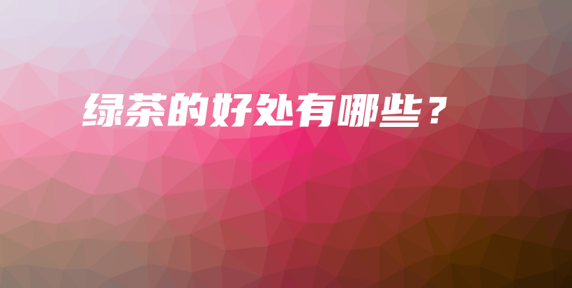 绿茶的好处有哪些?插图 绿茶的好处有哪些?插图