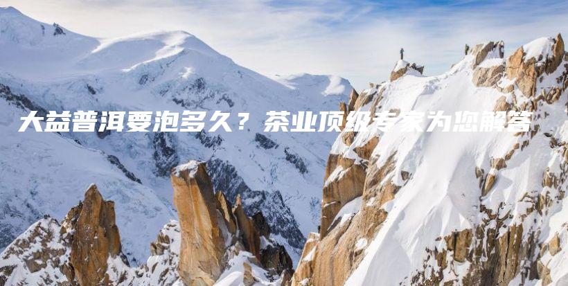 大益普洱要泡多久?茶业顶级专家为您解答插图 大益普洱要泡多久?茶业顶级专家为您解答插图