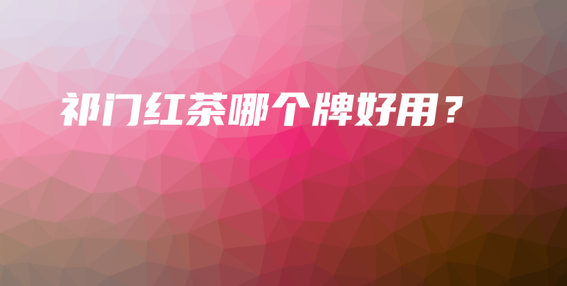 祁门红茶哪个牌好用？插图