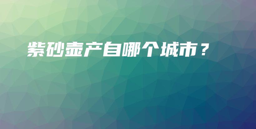 紫砂壶产自哪个城市？插图