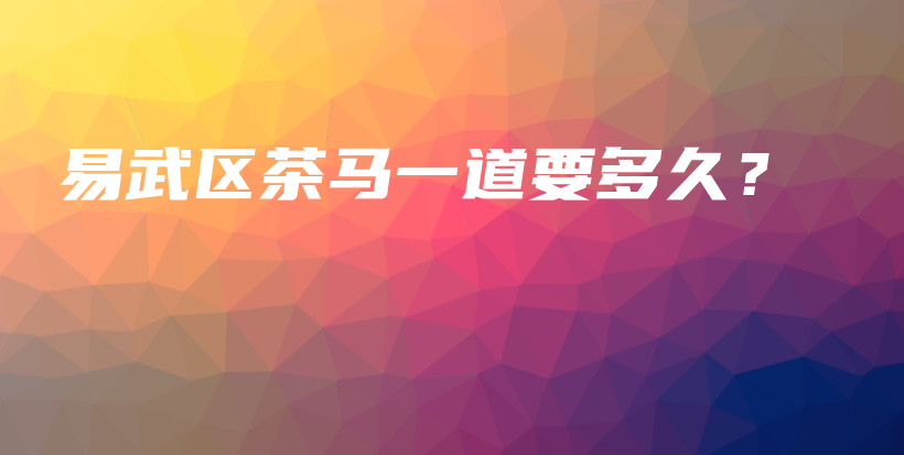 易武区茶马一道要多久？插图