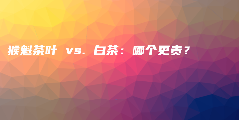 猴魁茶叶 vs. 白茶：哪个更贵？插图