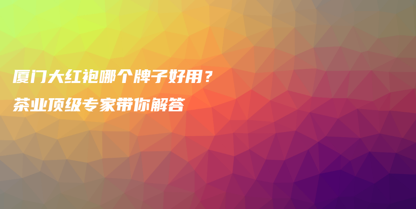 厦门大红袍哪个牌子好用？茶业顶级专家带你解答插图