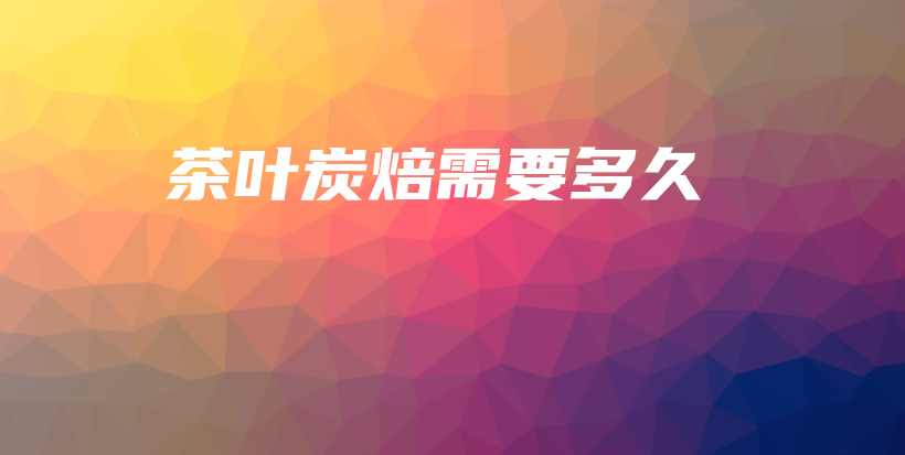 茶叶炭焙需要多久插图 茶叶炭焙需要多久插图