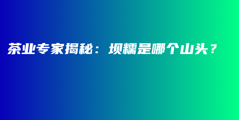 茶业专家揭秘：坝糯是哪个山头？插图