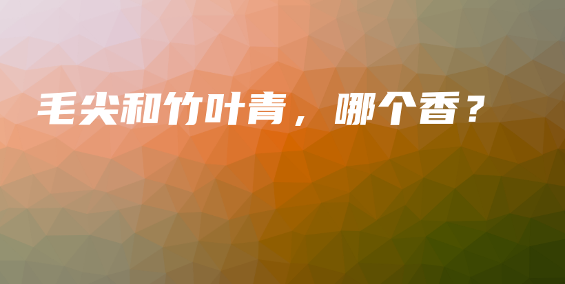 毛尖和竹叶青,哪个香?插图 毛尖和竹叶青,哪个香?插图