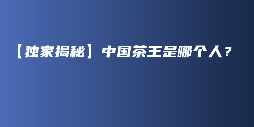【独家揭秘】中国茶王是哪个人？插图