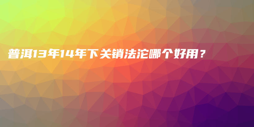 普洱13年14年下关销法沱哪个好用?插图 普洱13年14年下关销法沱哪个好用?插图
